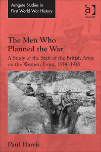 Cover image: The Men Who Planned the War: A Study of the Staff of the British Army on the Western Front, 1914-1918 9781472457837