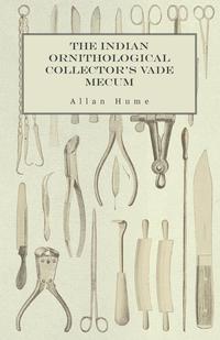 Omslagafbeelding: The Indian Ornithological Collector's Vade Mecum - Containing Brief Practical Instructions for Collecting, Preserving, Packing, and Keeping Specimens of Birds, Eggs, Nests, Feathers and Skeletons 9781473327924