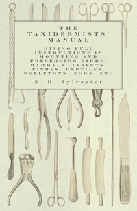 Titelbild: The Taxidermists' Manual - Giving Full Instructions in Mounting and Preserving Birds, Mammals, Insects, Fishes, Reptiles, Skeletons, Eggs, Etc 9781473327931
