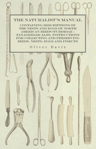 Cover image: The Naturalist's Manual - Containing Descriptions of the Nests and Eggs of North American Birds (Turdidae - Tanagridae) also, Instructions for Collecting and Preserving Birds, Nests, Eggs and Insects 9781473327948
