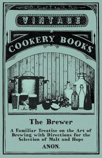 Cover image: The Brewer - A Familiar Treatise on the Art of Brewing with Directions for the Selection of Malt and Hops 9781473327993