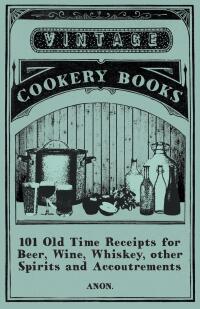 表紙画像: 101 Old Time Receipts for Beer, Wine, Whiskey, other Spirits and Accoutrements 9781473328020