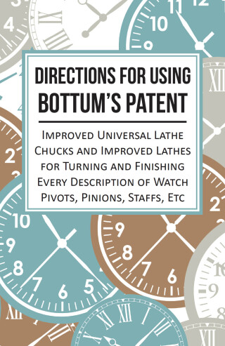 Cover image: Directions for Using Bottum's Patent Improved Universal Lathe Chucks and Improved Lathes for Turning and Finishing Every Description of Watch Pivots, Pinions, Staffs, Etc 9781473328440