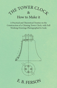 صورة الغلاف: The Tower Clock and How to Make it - A Practical and Theoretical Treatise on the Construction of a Chiming Tower Clock, with Full Working Drawings Photographed to Scale 9781473328525