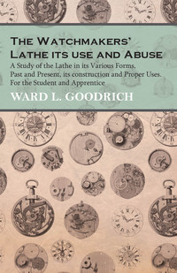 Titelbild: The Watchmakers' Lathe - Its use and Abuse - A Study of the Lathe in its Various Forms, Past and Present, its construction and Proper Uses. For the Student and Apprentice 9781473328594