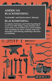Cover image: American Blacksmithing, Toolsmiths' and Steelworkers' Manual - It Comprises Particulars and Details Regarding: 9781473328600