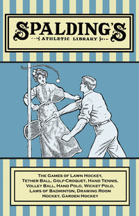 Cover image: Spalding's Athletic Library - The Games of Lawn Hockey, Tether Ball, Golf-Croquet, Hand Tennis, Volley Ball, Hand Polo, Wicket Polo, Laws of Badminton, Drawing Room Hockey, Garden Hockey 9781473329157