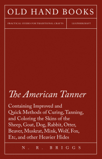Immagine di copertina: The American Tanner - Containing Improved and Quick Methods of Curing, Tanning, and Coloring the Skins of the Sheep, Goat, Dog, Rabbit, Otter, Beaver, Muskrat, Mink, Wolf, Fox, Etc, and other Heavier Hides 9781473330115