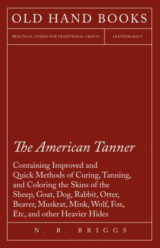 Cover image: The American Tanner - Containing Improved and Quick Methods of Curing, Tanning, and Coloring the Skins of the Sheep, Goat, Dog, Rabbit, Otter, Beaver, Muskrat, Mink, Wolf, Fox, Etc, and other Heavier Hides 9781473330115
