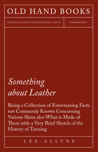 Titelbild: Something about Leather - Being a Collection of Entertaining Facts not Commonly Known Concerning Various Skins also what is made of them with a very brief Sketch of the History of Tanning 9781473330306