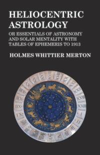 صورة الغلاف: Heliocentric Astrology or Essentials of Astronomy and Solar Mentality with Tables of Ephemeris to 1913 9781528772839