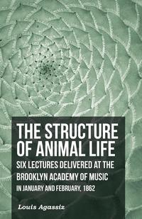 Cover image: The Structure of Animal Life - Six Lectures Delivered at the Brooklyn Academy of Music in January and February, 1862 9781473330573