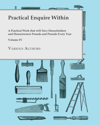 Imagen de portada: Practical Enquire Within - A Practical Work that will Save Householders and Houseowners Pounds and Pounds Every Year - Volume IV 9781473331129