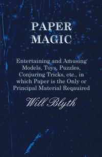 Omslagafbeelding: Paper magic - Entertaining and Amusing Models, Toys, Puzzles, Conjuring Tricks, etc., in which Paper is the Only or Principal Material Required 9781473331211