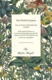 Omslagafbeelding: The Perfect Garden - How to Keep it Beautiful and Fruitful - With Practical Hints on Economical Management and the Culture of all the Principal Flowers, Fruits and Vegetables 9781473331259
