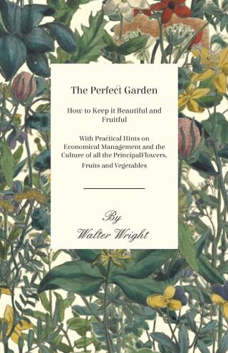 صورة الغلاف: The Perfect Garden - How to Keep it Beautiful and Fruitful - With Practical Hints on Economical Management and the Culture of all the Principal Flowers, Fruits and Vegetables 9781473331259