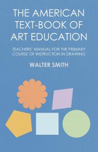 صورة الغلاف: The American Text-Book of Art Education - Teachers' Manual for The Primary Course of Instruction in Drawing 9781473331655