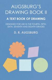 Immagine di copertina: Augsburg's Drawing Book II - A Text Book of Drawing Designed for Use in the Fourth, Fifth, Sixth, Seventh and Eighth Grades 9781473331662