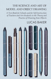 Cover image: The Science and Art of Model and Object Drawing - A Text-Book for Schools and for Self-Instruction of Teachers and Art-Students in the Theory and Practice of Drawing from Objects 9781473331709