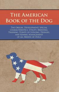 Immagine di copertina: The American Book of the Dog - The Origin, Development, Special Characteristics, Utility, Breeding, Training, Points of Judging, Diseases, and Kennel Management of all Breeds of Dogs 9781473331983