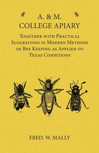 Cover image: A. & M. College Apiary - Together with Practical Suggestions in Modern Methods of Bee Keeping as Applied to Texas Conditions 9781473334458