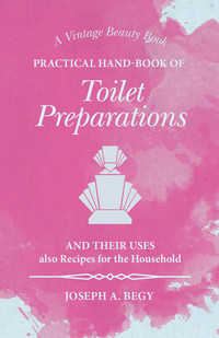 صورة الغلاف: Practical Hand-Book of Toilet Preparations and their Uses also Recipes for the Household 9781473335783