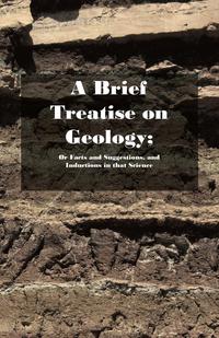 Omslagafbeelding: A Brief Treatise on Geology; Or Facts and Suggestions, and Inductions in that Science 9781473336087
