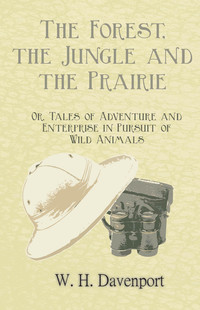 Cover image: The Forest, the Jungle, and the Prairie - Or, Tales of Adventure and Enterprise in Pursuit of Wild Animals 9781473336285