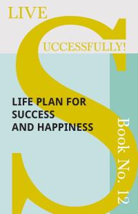 Cover image: Live Successfully! Book No. 12 - Life Plan for Success and Happiness 9781473336537