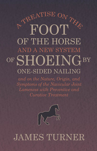 صورة الغلاف: A Treatise on the Foot of the Horse and a New System of Shoeing by One-Sided Nailing, and on the Nature, Origin, and Symptoms of the Navicular Joint Lameness with Preventive and Curative Treatment 9781473336865