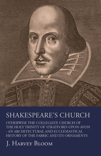 Titelbild: Shakespeare's Church, Otherwise the Collegiate Church of the Holy Trinity of Stratford-Upon-Avon - An Architectural and Ecclesiastical History of the Fabric and its Ornaments 9781473337909