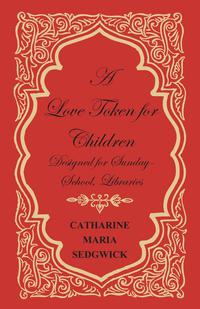 Cover image: A Love Token for Children - Designed for Sunday-School, Libraries 9781473337961