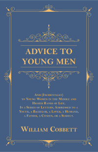صورة الغلاف: Advice to Young Men - And (Incidentally) to Young Women in the Middle and Higher Ranks of Life 9781473335547