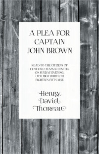 Cover image: A Plea for Captain John Brown - Read to the citizens of Concord, Massachusetts on Sunday evening, October thirtieth, eighteen fifty-nine 9781473335585