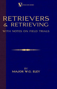 Cover image: Retrievers And Retrieving - with Notes On Field Trials (A Vintage Dog Books Breed Classic - Labrador / Flat-Coated Retriever) 9781846640025