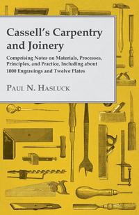 Cover image: Cassell's Carpentry and Joinery - Comprising Notes on Materials, Processes, Principles, and Practice, Including about 1800 Engravings and Twelve Plates 9781447464839