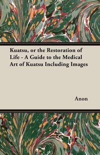 صورة الغلاف: Kuatsu, Or the Restoration of Life - A Guide to the Medical Art of Kuatsu - Including Images 9781447437192