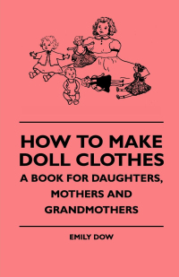 صورة الغلاف: How To Make Doll Clothes - A Book For Daughters, Mothers And Grandmothers 9781445514666