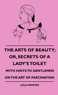 صورة الغلاف: The Arts Of Beauty; Or, Secrets Of A Lady's Toilet - With Hints To Gentlemen On The Art Of Fascinating 9781444648034