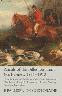 Immagine di copertina: Annals of the Billesdon Hunt, Mr. Fernie's, 1856-1913 - Notable Runs and Incidents of the Chase, Prominent Members, Celebrated Hunters and Hounds, Amusing Stories and Anecdotes 9781473327115