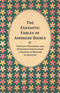 Omslagafbeelding: The Fantastic Fables of Ambrose Bierce - Thought Provoking and Humorous Fables from a Master of Modern Literature - With a Biography of the Author 9781447461203