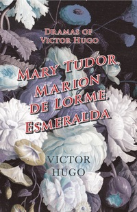 Immagine di copertina: Dramas of Victor Hugo: Mary Tudor, Marion de Lorme, Esmeralda 9781473332409