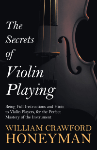 Cover image: The Secrets of Violin Playing - Being Full Instructions and Hints to Violin Players, for the Perfect Mastery of the Instrument 9781443773256