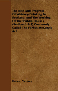 Cover image: The Rise and Progress of Whiskey-Drinking in Scotland, and the Working of the 'Public-Houses (Scotland) ACT', Commonly Called the Forbes McKenzie ACT 9781444607154