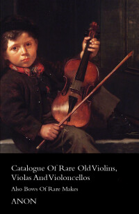 صورة الغلاف: Catalogue of Rare Old Violins, Violas and Violoncellos - Also Bows of Rare Makes 9781444617962