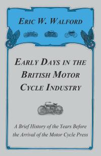 Cover image: Early Days in the British Motor Cycle Industry - A Brief History of the Years Before the Arrival of the Motor Cycle Press 9781444656152