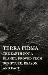 صورة الغلاف: Terra Firma: the Earth Not a Planet, Proved from Scripture, Reason, and Fact 9781445507897