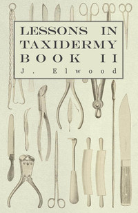 Titelbild: Lessons in Taxidermy - A Comprehensive Treatise on Collecting and Preserving all Subjects of Natural History - Book II. 9781445518329