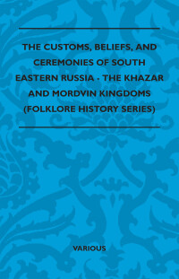 Cover image: The Customs, Beliefs, and Ceremonies of South Eastern Russia - The Khazar and Mordvin Kingdoms (Folklore History Series) 9781445521343