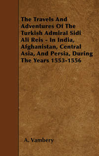 Omslagafbeelding: The Travels And Adventures Of The Turkish Admiral Sidi Ali Reis - In India, Afghanistan, Central Asia, And Persia, During The Years 1553-1556 9781445597898